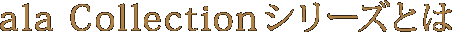 ala Collection シリーズとは