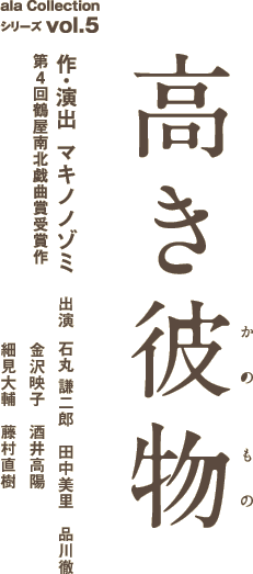 ala Collectionシリーズ vol.5 「高き彼物」第4回鶴屋南北戯曲賞受賞作　作／演出　マキノノゾミ、出演　石丸謙二郎/田中美里/金沢映子/酒井高陽/細見大輔/藤村直樹/品川徹