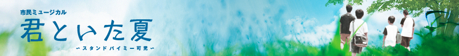 市民ミュージカル『君といた夏』～スタンドバイミー可児～　いつだって　ぼくらは　永遠の友達さ　公演日：平成24年3月10日（土）、11日（日）、市制施行30周年記念 公演日：平成24年5月6日（日）