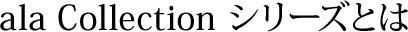 ala Collection シリーズとは